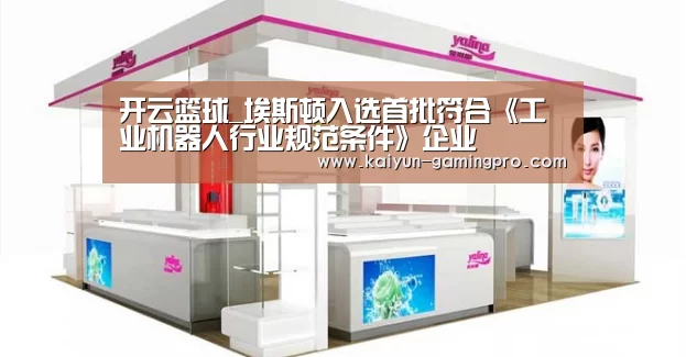 开云篮球_埃斯顿入选首批符合《工业机器人行业规范条件》企业(图2) 开云篮球