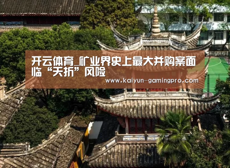 开云体育_矿业界史上最大并购案面临“夭折”风险(图2) 开云篮球