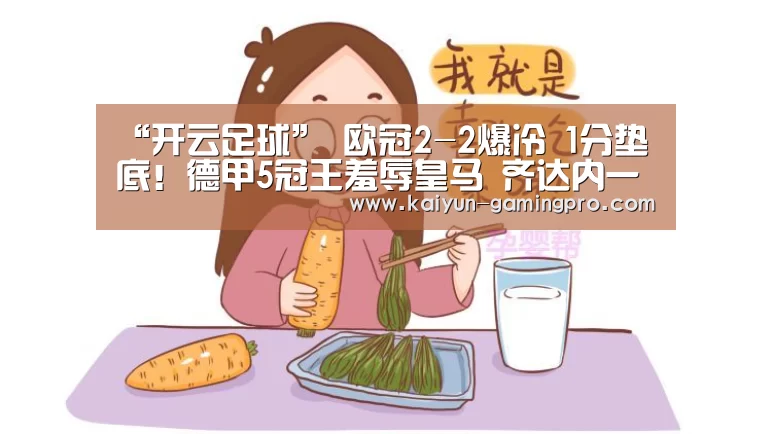 “开云足球”
欧冠2-2爆冷 1分垫底!德甲5冠王羞辱皇马 齐达内一脸沮丧(图3) 开云体育
